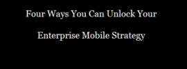 4 Ways You Can Unlock Your Enterprise Mobile Strategy